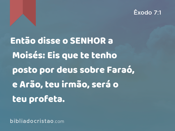 Então disse o SENHOR a Moisés: Eis que te tenho posto por deus sobre Faraó, e Arão, teu irmão, será o teu profeta. - Êxodo 7:1