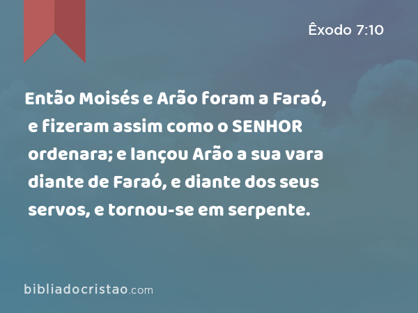 Então Moisés e Arão foram a Faraó, e fizeram assim como o SENHOR ordenara; e lançou Arão a sua vara diante de Faraó, e diante dos seus servos, e tornou-se em serpente. - Êxodo 7:10