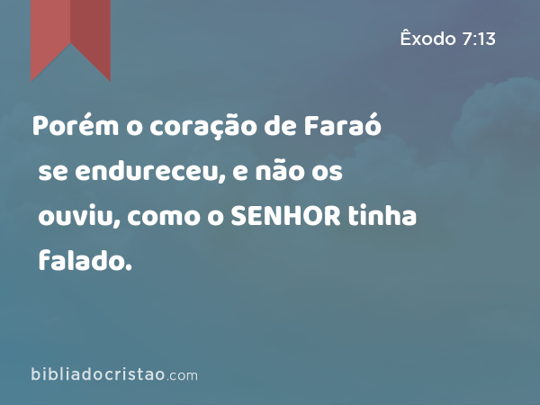 Porém o coração de Faraó se endureceu, e não os ouviu, como o SENHOR tinha falado. - Êxodo 7:13