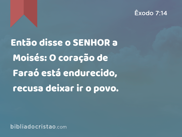 Então disse o SENHOR a Moisés: O coração de Faraó está endurecido, recusa deixar ir o povo. - Êxodo 7:14