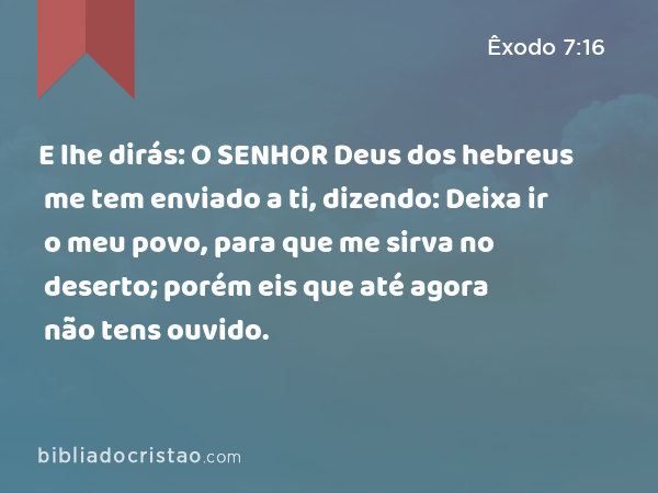 E lhe dirás: O SENHOR Deus dos hebreus me tem enviado a ti, dizendo: Deixa ir o meu povo, para que me sirva no deserto; porém eis que até agora não tens ouvido. - Êxodo 7:16