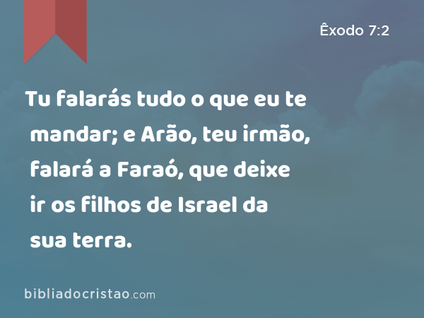 Tu falarás tudo o que eu te mandar; e Arão, teu irmão, falará a Faraó, que deixe ir os filhos de Israel da sua terra. - Êxodo 7:2