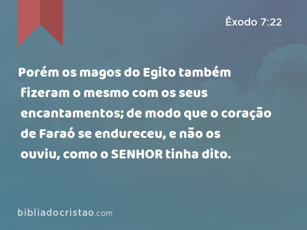 Porém os magos do Egito também fizeram o mesmo com os seus encantamentos; de modo que o coração de Faraó se endureceu, e não os ouviu, como o SENHOR tinha dito. - Êxodo 7:22