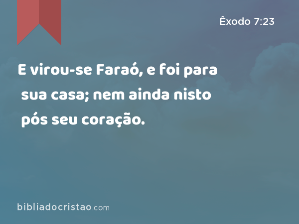 E virou-se Faraó, e foi para sua casa; nem ainda nisto pós seu coração. - Êxodo 7:23