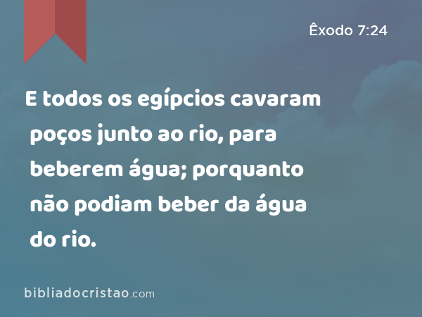 E todos os egípcios cavaram poços junto ao rio, para beberem água; porquanto não podiam beber da água do rio. - Êxodo 7:24