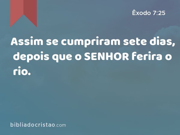 Assim se cumpriram sete dias, depois que o SENHOR ferira o rio. - Êxodo 7:25