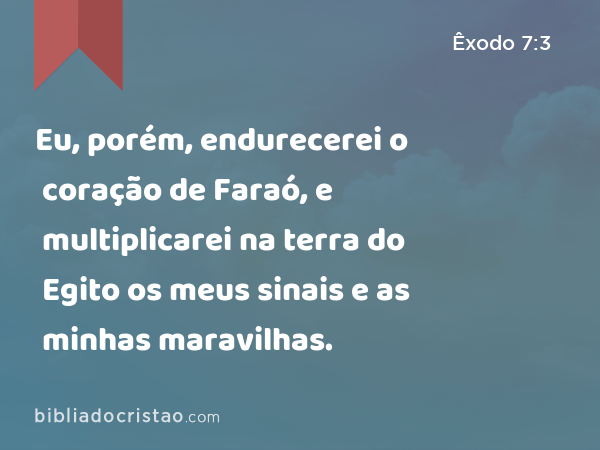 Eu, porém, endurecerei o coração de Faraó, e multiplicarei na terra do Egito os meus sinais e as minhas maravilhas. - Êxodo 7:3