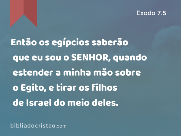 Então os egípcios saberão que eu sou o SENHOR, quando estender a minha mão sobre o Egito, e tirar os filhos de Israel do meio deles. - Êxodo 7:5