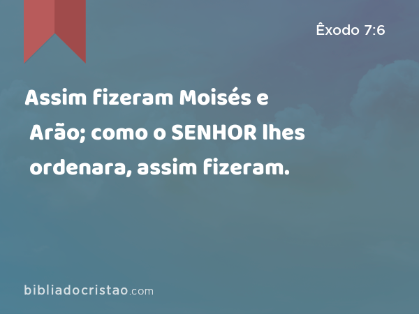 Assim fizeram Moisés e Arão; como o SENHOR lhes ordenara, assim fizeram. - Êxodo 7:6