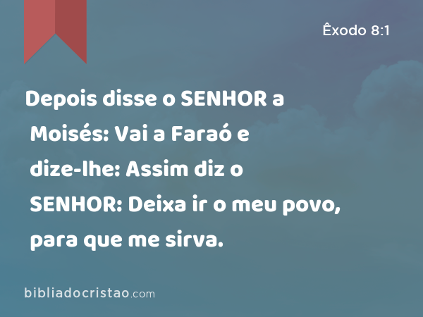 Depois disse o SENHOR a Moisés: Vai a Faraó e dize-lhe: Assim diz o SENHOR: Deixa ir o meu povo, para que me sirva. - Êxodo 8:1