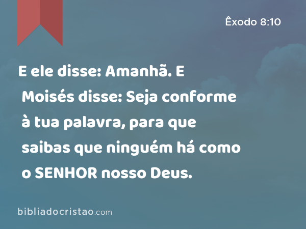 E ele disse: Amanhã. E Moisés disse: Seja conforme à tua palavra, para que saibas que ninguém há como o SENHOR nosso Deus. - Êxodo 8:10