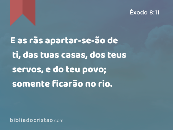 E as rãs apartar-se-ão de ti, das tuas casas, dos teus servos, e do teu povo; somente ficarão no rio. - Êxodo 8:11