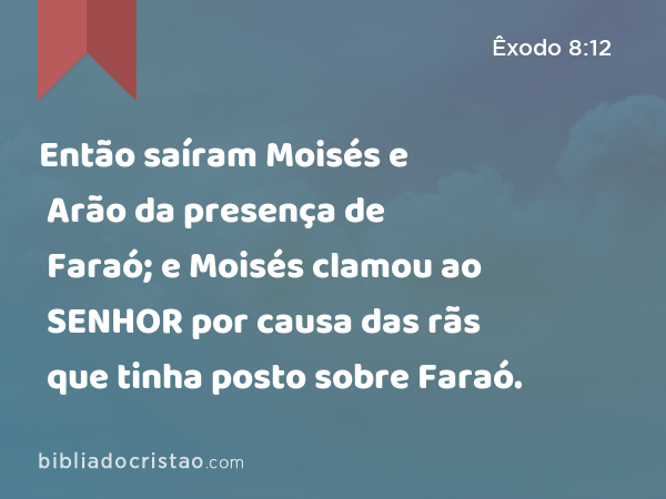 Então saíram Moisés e Arão da presença de Faraó; e Moisés clamou ao SENHOR por causa das rãs que tinha posto sobre Faraó. - Êxodo 8:12