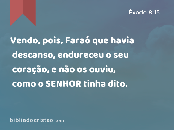 Vendo, pois, Faraó que havia descanso, endureceu o seu coração, e não os ouviu, como o SENHOR tinha dito. - Êxodo 8:15