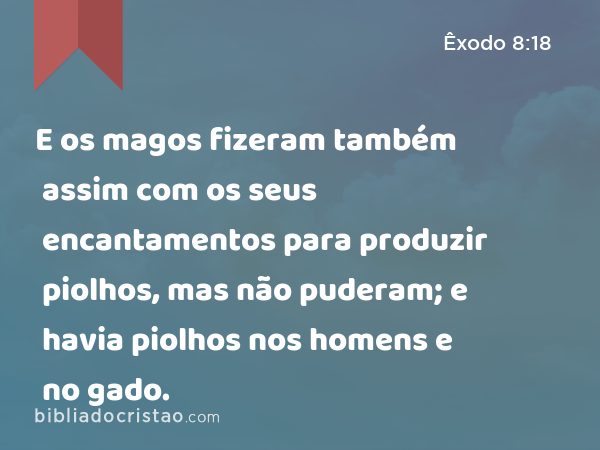 E os magos fizeram também assim com os seus encantamentos para produzir piolhos, mas não puderam; e havia piolhos nos homens e no gado. - Êxodo 8:18