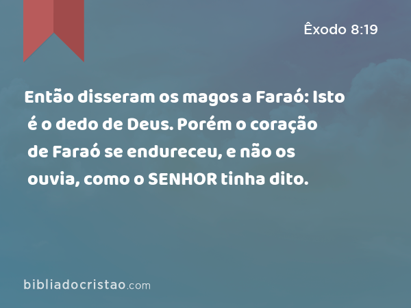 Então disseram os magos a Faraó: Isto é o dedo de Deus. Porém o coração de Faraó se endureceu, e não os ouvia, como o SENHOR tinha dito. - Êxodo 8:19