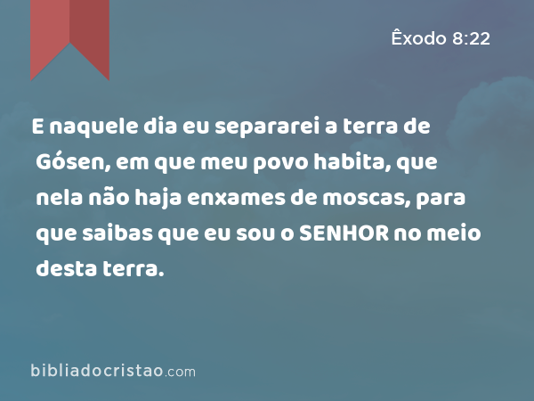 E naquele dia eu separarei a terra de Gósen, em que meu povo habita, que nela não haja enxames de moscas, para que saibas que eu sou o SENHOR no meio desta terra. - Êxodo 8:22