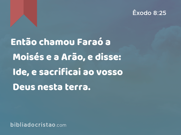 Então chamou Faraó a Moisés e a Arão, e disse: Ide, e sacrificai ao vosso Deus nesta terra. - Êxodo 8:25