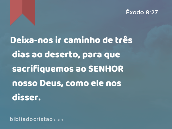 Deixa-nos ir caminho de três dias ao deserto, para que sacrifiquemos ao SENHOR nosso Deus, como ele nos disser. - Êxodo 8:27