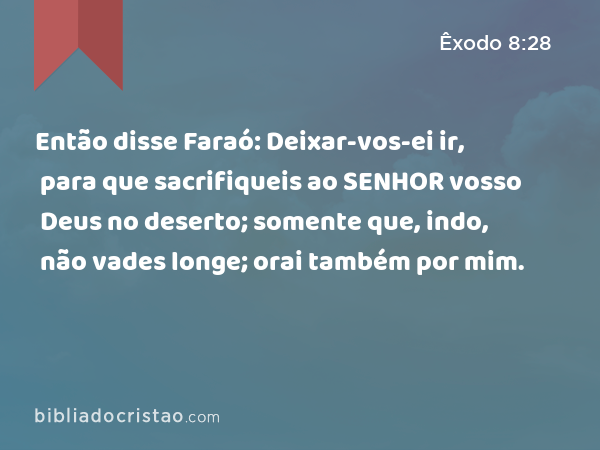 Então disse Faraó: Deixar-vos-ei ir, para que sacrifiqueis ao SENHOR vosso Deus no deserto; somente que, indo, não vades longe; orai também por mim. - Êxodo 8:28