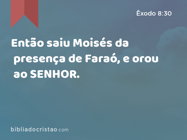 Então saiu Moisés da presença de Faraó, e orou ao SENHOR. - Êxodo 8:30