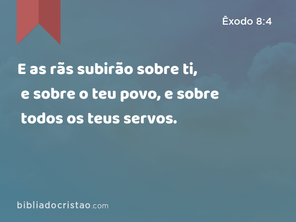 E as rãs subirão sobre ti, e sobre o teu povo, e sobre todos os teus servos. - Êxodo 8:4