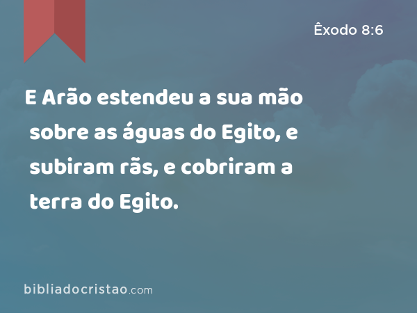 E Arão estendeu a sua mão sobre as águas do Egito, e subiram rãs, e cobriram a terra do Egito. - Êxodo 8:6