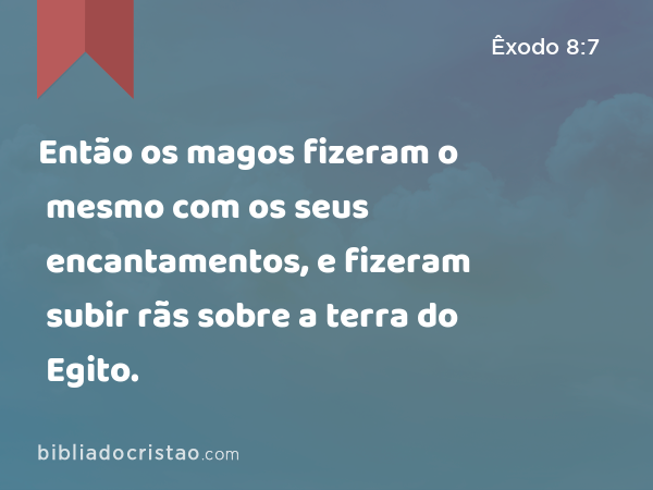 Então os magos fizeram o mesmo com os seus encantamentos, e fizeram subir rãs sobre a terra do Egito. - Êxodo 8:7