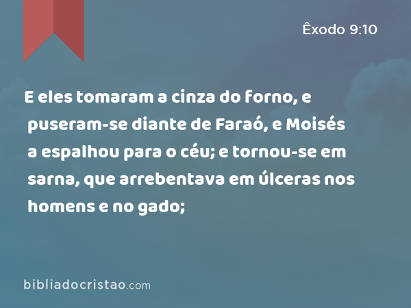 E eles tomaram a cinza do forno, e puseram-se diante de Faraó, e Moisés a espalhou para o céu; e tornou-se em sarna, que arrebentava em úlceras nos homens e no gado; - Êxodo 9:10
