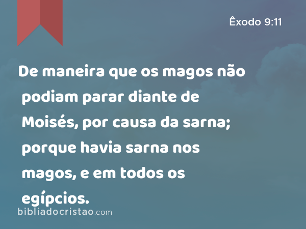 De maneira que os magos não podiam parar diante de Moisés, por causa da sarna; porque havia sarna nos magos, e em todos os egípcios. - Êxodo 9:11