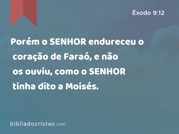 Porém o SENHOR endureceu o coração de Faraó, e não os ouviu, como o SENHOR tinha dito a Moisés. - Êxodo 9:12