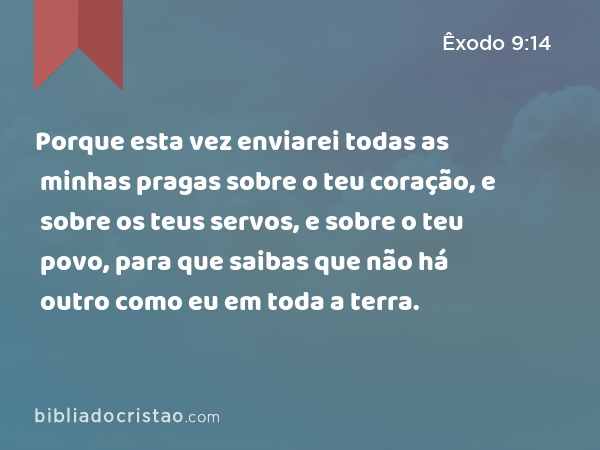 Porque esta vez enviarei todas as minhas pragas sobre o teu coração, e sobre os teus servos, e sobre o teu povo, para que saibas que não há outro como eu em toda a terra. - Êxodo 9:14