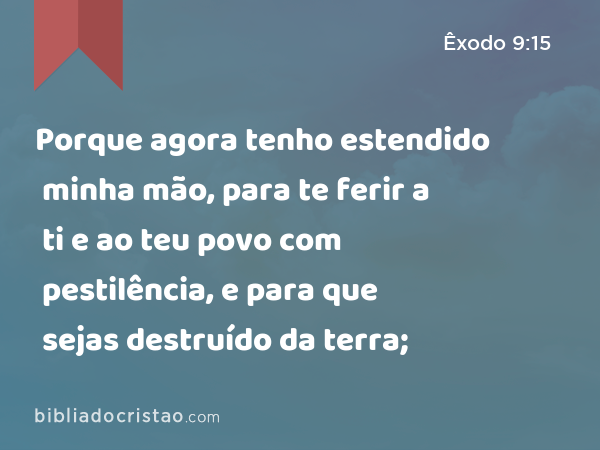 Porque agora tenho estendido minha mão, para te ferir a ti e ao teu povo com pestilência, e para que sejas destruído da terra; - Êxodo 9:15