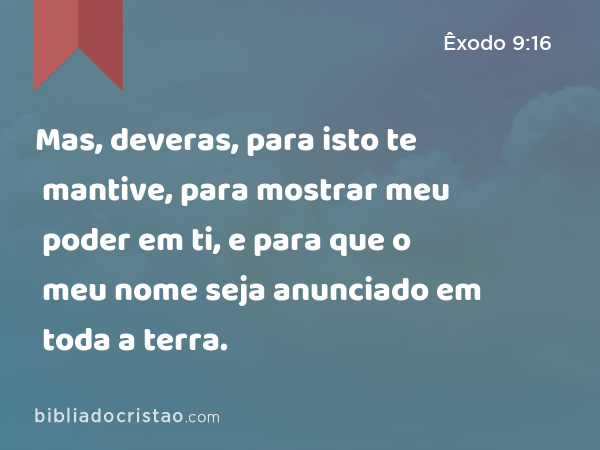 Mas, deveras, para isto te mantive, para mostrar meu poder em ti, e para que o meu nome seja anunciado em toda a terra. - Êxodo 9:16