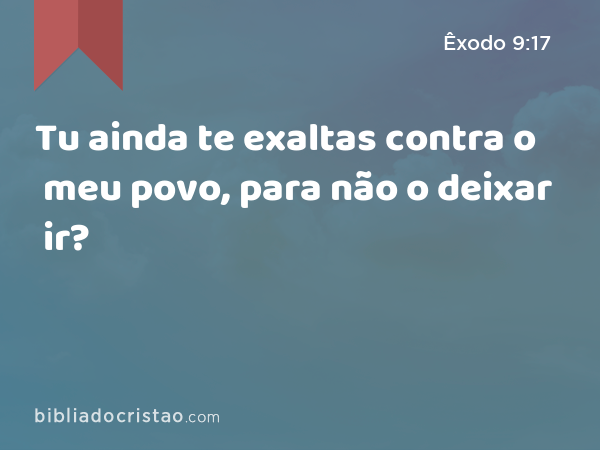 Tu ainda te exaltas contra o meu povo, para não o deixar ir? - Êxodo 9:17