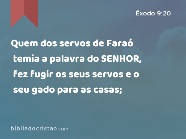 Quem dos servos de Faraó temia a palavra do SENHOR, fez fugir os seus servos e o seu gado para as casas; - Êxodo 9:20