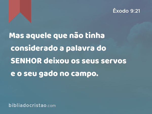 Mas aquele que não tinha considerado a palavra do SENHOR deixou os seus servos e o seu gado no campo. - Êxodo 9:21