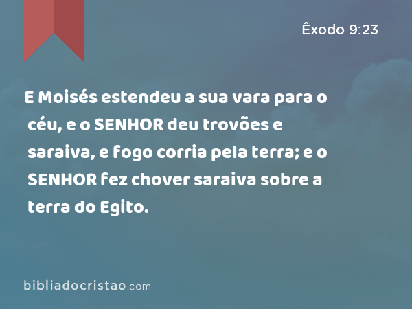 E Moisés estendeu a sua vara para o céu, e o SENHOR deu trovões e saraiva, e fogo corria pela terra; e o SENHOR fez chover saraiva sobre a terra do Egito. - Êxodo 9:23