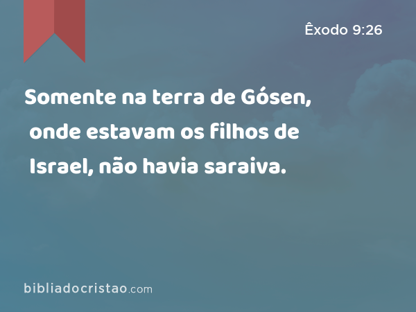 Somente na terra de Gósen, onde estavam os filhos de Israel, não havia saraiva. - Êxodo 9:26