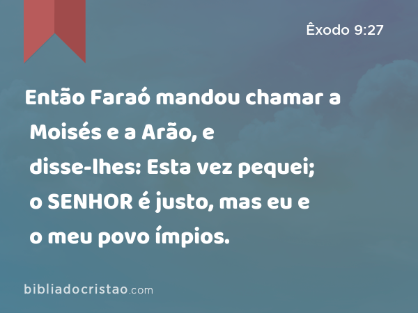 Então Faraó mandou chamar a Moisés e a Arão, e disse-lhes: Esta vez pequei; o SENHOR é justo, mas eu e o meu povo ímpios. - Êxodo 9:27