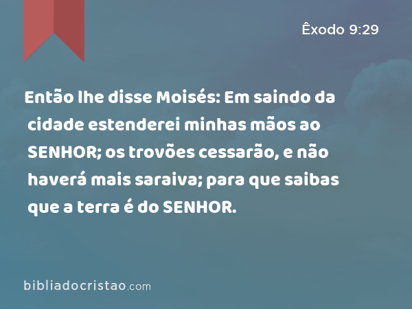 Então lhe disse Moisés: Em saindo da cidade estenderei minhas mãos ao SENHOR; os trovões cessarão, e não haverá mais saraiva; para que saibas que a terra é do SENHOR. - Êxodo 9:29