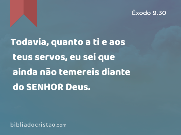 Todavia, quanto a ti e aos teus servos, eu sei que ainda não temereis diante do SENHOR Deus. - Êxodo 9:30