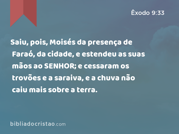 Saiu, pois, Moisés da presença de Faraó, da cidade, e estendeu as suas mãos ao SENHOR; e cessaram os trovões e a saraiva, e a chuva não caiu mais sobre a terra. - Êxodo 9:33