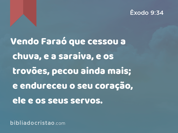 Vendo Faraó que cessou a chuva, e a saraiva, e os trovões, pecou ainda mais; e endureceu o seu coração, ele e os seus servos. - Êxodo 9:34