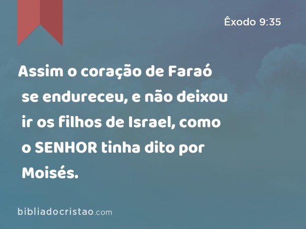 Assim o coração de Faraó se endureceu, e não deixou ir os filhos de Israel, como o SENHOR tinha dito por Moisés. - Êxodo 9:35