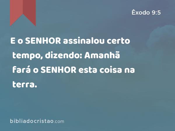 E o SENHOR assinalou certo tempo, dizendo: Amanhã fará o SENHOR esta coisa na terra. - Êxodo 9:5