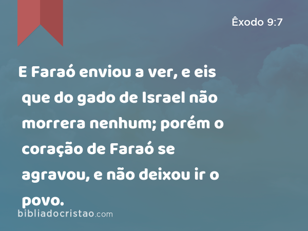 E Faraó enviou a ver, e eis que do gado de Israel não morrera nenhum; porém o coração de Faraó se agravou, e não deixou ir o povo. - Êxodo 9:7