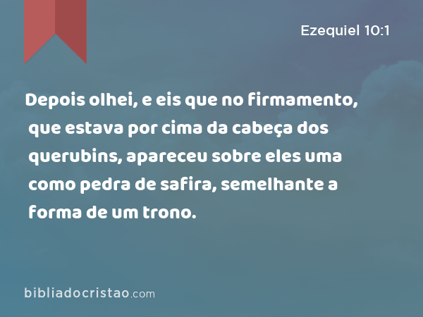 Depois olhei, e eis que no firmamento, que estava por cima da cabeça dos querubins, apareceu sobre eles uma como pedra de safira, semelhante a forma de um trono. - Ezequiel 10:1