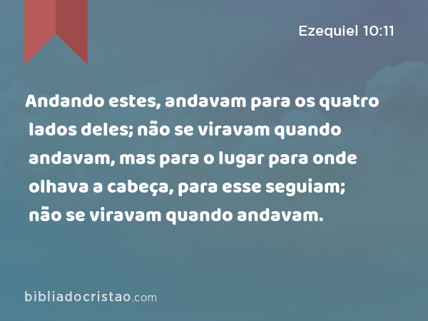 Andando estes, andavam para os quatro lados deles; não se viravam quando andavam, mas para o lugar para onde olhava a cabeça, para esse seguiam; não se viravam quando andavam. - Ezequiel 10:11