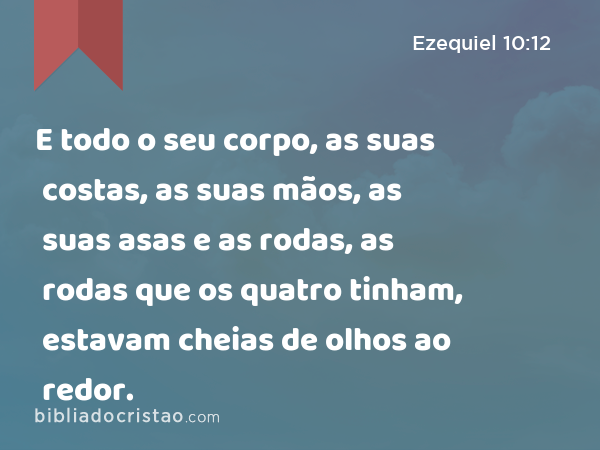 E todo o seu corpo, as suas costas, as suas mãos, as suas asas e as rodas, as rodas que os quatro tinham, estavam cheias de olhos ao redor. - Ezequiel 10:12